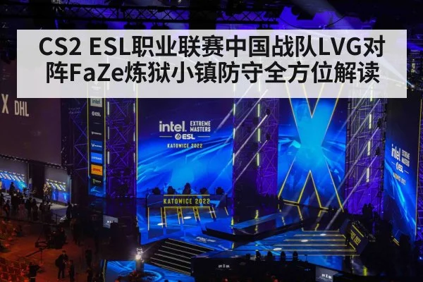 CS2 ESL职业联赛中国战队LVG对阵FaZe炼狱小镇防守全方位解读