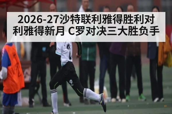 2026-27沙特联利雅得胜利对利雅得新月 C罗对决三大胜负手