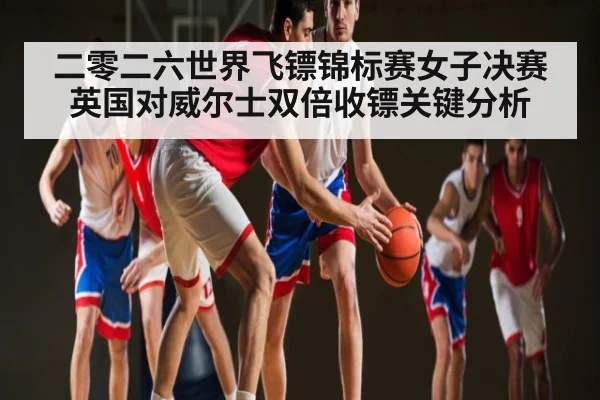 二零二六世界飞镖锦标赛女子决赛英国对威尔士双倍收镖关键分析