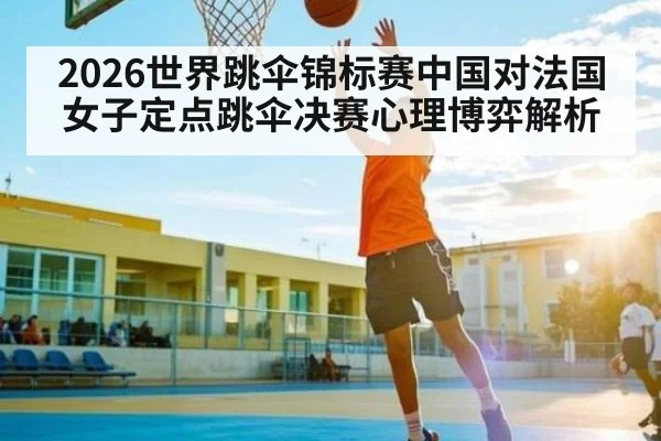 2026世界跳伞锦标赛中国对法国女子定点跳伞决赛心理博弈解析