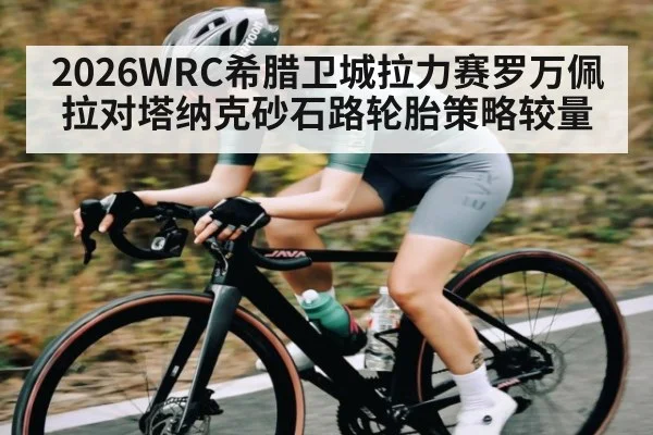 2026WRC希腊卫城拉力赛罗万佩拉对塔纳克砂石路轮胎策略较量
