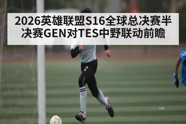 2026英雄联盟S16全球总决赛半决赛GEN对TES中野联动前瞻