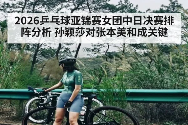 2026乒乓球亚锦赛女团中日决赛排阵分析 孙颖莎对张本美和成关键 | sofascore